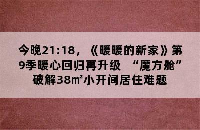 今晚21:18，《暖暖的新家》第9季暖心回归再升级  “魔方舱”破解38㎡小开间居住难题